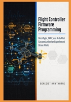 Flight Controller Firmware Programming: Betaflight, INAV, and ArduPilot Customization for Experienced Drone Pilots B0GXDF749W Book Cover