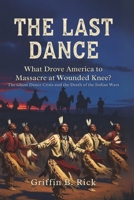 THE LAST DANCE: What Drove America to Massacre at Wounded Knee?: The Ghost Dance Crisis and the Death of the Indian Wars B0FRSHN3KT Book Cover