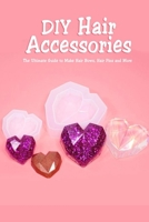 DIY Hair Accessories: The Ultimate Guide to Make Hair Bows, Hair Pins and More: Gift Ideas for Holiday B08R6TN3SZ Book Cover