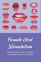 Female Oral Stimulation: The Ultimate Guide To Make A Woman Have An Orgasm: How To Give The Best Oral Sex To A Woman B095GL6T5V Book Cover