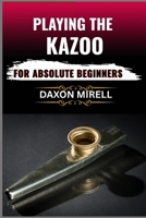 PLAYING THE KAZOO FOR ABSOLUTE BEGINNERS: Master the Art of Humming, Buzzing, and Blowing in Minutes—No Musical Background Required B0F9LKFM53 Book Cover