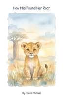 How Mia Found Her Roar: A heartwarming story of self-discovery B0H4PK3H8Y Book Cover