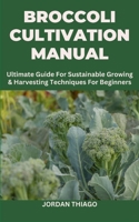 BROCCOLI CULTIVATION MANUAL: Ultimate Guide For Sustainable Growing & Harvesting Techniques For Beginners B0CQKJKMFN Book Cover