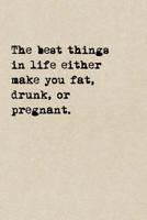 The Best Things In Life Either Make You Fat, Drunk, Or Pregnant.: A Cute + Funny Notebook Funny Dieting Gifts Cool Gag Gifts For Women Who Hilariously Suck At Eating Healthy 1077954751 Book Cover