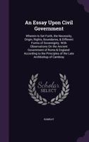 An Essay Upon Civil Government: Wherein Is Set Forth, the Necessity, Origin, Rights, Boundaries, & Different Forms of Sovereignty. with Observations on the Ancient Government of Rome & England: Accord 1145205305 Book Cover