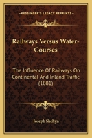 Railways Versus Water-Courses: The Influence Of Railways On Continental And Inland Traffic 1437046894 Book Cover