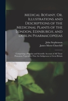 Medical Botany, Or, Illustrations and Descriptions of the Medicinal Plants of the London, Edinburgh, and Dublin Pharmacopoeias: Comprising a Popular ... That Are Indigenous to Great Britain 1016224540 Book Cover
