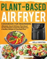 Plant-Based Air Fryer Cookbook for Beginners: Affordable, Easy & Delicious Plant-Based Air Fryer Recipes to Heal Your Body & Live A Healthy Lifestyle (21-Day Meal Plan) 165079326X Book Cover