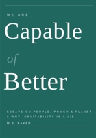 We Are Capable of Better: Essays on People, Power & Planet & Why Inevitability Is a Lie 1036987795 Book Cover