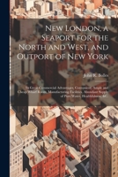 New London, a Seaport for the North and West, and Outport of New York: Its Great Commercial Advantages, Convenient, Ample and Cheap Wharf Room, ... Supply of Pure Water, Healthfulness, &c. 102140179X Book Cover