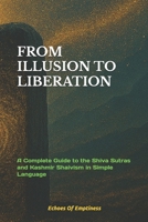 FROM ILLUSION TO LIBERATION: A Complete Guide to the Shiva Sutras and Kashmir Shaivism in Simple Language B0FRLVLL8Y Book Cover