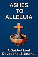 Ashes to Alleluia: A Guided Lent Devotional & Journal: 40 Day Christian Lent Study | Daily Scripture, Prayer Prompts, Reflection | For Women & Men B0DZ2M2GYJ Book Cover
