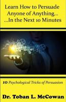 Learn How to Persuade Anyone of Anything... in the Next 10 Minutes!: 10 Psychological Tricks (Tools) of Persuasion 1723818178 Book Cover