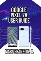 Google Pixel 7a User Guide: From Setup to Advanced Techniques, Troubleshooting, and Long-Term Care B0GYLF64KM Book Cover