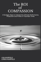 The ROI of Compassion: Unleashing the Ultimate Performance, Production and Profits with Strategic Caring in Traumatic Times 1718085672 Book Cover
