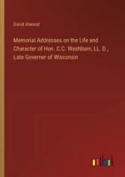 Memorial Addresses on the Life and Character of Hon. C.C. Washburn, LL. D., Late Governer of Wisconsin 3385323746 Book Cover