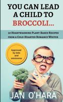You Can Lead a Child to Broccoli...: 20 Heartwarming Plant-Based Recipes from a Cold-Hearted Romance Writer 0995301255 Book Cover