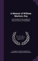 A Memoir of William Maclure, Esq., Late President of the Academy of Natural Sciences of Philadelphia - Scholar's Choice Edition 0548614423 Book Cover
