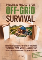 Practical Projects for Off-Grid Survival: Build Field-Tested Step-By-Step DIY Solutions to Secure Food, Water, and Energy So You Can Live Prepared and Free in Any Situation B0FC6QX7M8 Book Cover