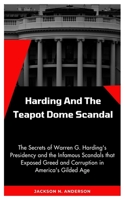 Harding And the Teapot Dome Scandal: The Secrets of Warren G. Harding's Presidency and the Infamous Scandals that Exposed Greed and Corruption in America's Gilded Age B0CWVLWKVS Book Cover