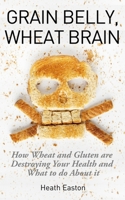 Grain Belly, Wheat Brain: How Wheat And Gluten Are Destroying Your Health And What To Do About It 1507731132 Book Cover