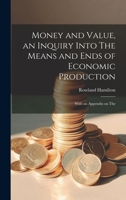 Money and Value, an Inquiry Into The Means and Ends of Economic Production; With an Appendix on The 1022177818 Book Cover