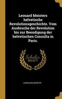 Leonard Meisters helvetische Revolutionsgeschichte. Vom Ausbruche der Revolution bis zur Beendigung der helvetischen Consulta in Paris. 0341093564 Book Cover