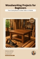 Woodworking Projects for Beginners: From Cutting Board to Coffee Table in 12 Builds B0H8B6KJZR Book Cover