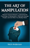 The Art of Manipulation: Influence Human Behavior, Understand the Psychology of Manipulation, Effectively Manage People, and Get What You (Really) Want! B086G3XZL3 Book Cover