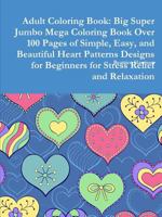 Adult Coloring Book: Big Super Jumbo Mega Coloring Book Over 100 Pages of Simple, Easy, and Beautiful Heart Patterns Designs for Beginners for Stress Relief and Relaxation 0359126022 Book Cover