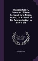 William Burnet, Governor of New-York and New Jersey, 1720-1728: A Sketch of His Administration in New-York 1359383417 Book Cover