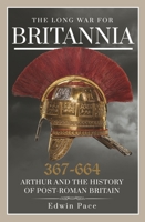 The Long War for Britannia 367-644: Arthur and the History of Post-Roman Britain 1399013793 Book Cover
