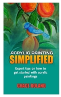 ACRYLIC PAINTING SIMPLIFIED: Expert tips on how to get started with acrylic paintings B0B9QPW49L Book Cover