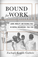Bound for Work: Labor, Mobility, and Colonial Rule in Central Mozambique, 1940-1965 0813941547 Book Cover
