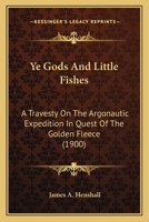 Ye Gods and Little Fishes: A Travesty On the Argonautic Expedition in Quest of the Golden Fleece 0548593949 Book Cover