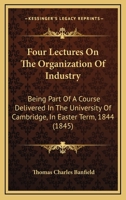 Four Lectures On The Organization Of Industry: Being Part Of A Course Delivered In The University Of Cambridge, In Easter Term, 1844 1104128624 Book Cover