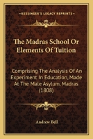 The Madras School: Or, Elements of Tuition: Comprising the Analysis of an Experiment in Education, Made at the Male Asylum, Madras; With Its Facts, Proofs, and Illustrations; To Which Are Added, Extra 1147045089 Book Cover