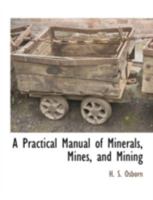A Practical Manual of Minerals, Mines, and Mining: Comprising Suggestions As to the Localitites and Associations of All the Useful Minerals, Full ... and Quantitative Analyses of Each of Thes 1297025180 Book Cover