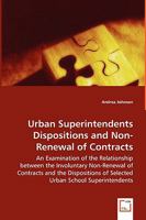 Urban Superintendents Dispositions and Non-Renewal of Contracts - An Examination of the Relationship Between the Involuntary Non-Renewal of Contracts and the Dispositions of Selected Urban School Supe 3836498804 Book Cover