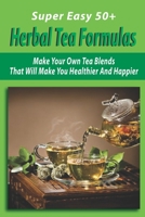 Super Easy 50+ Herbal Tea Formulas: Make Your Own Tea Blends That Will Make You Healthier And Happier: How To Make Herbal Tea Blends B08TQ5JHWC Book Cover