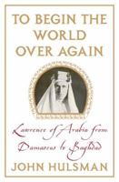 To Begin the World over Again: Lawrence of Arabia from Damascus to Baghdad 0230617425 Book Cover