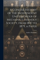 A Concise History of the Independent United Order of Mechanics Friendly Society, From 1847 to 1879, a Paper 1021177490 Book Cover