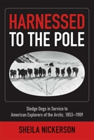 Harnessed to the Pole: Sledge Dogs in Service to American Explorers of the Arctic 1853-1909 1602232237 Book Cover