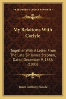 My Relations With Carlyle: Together With A Letter From The Late Sir James Stephen, Dated December 9, 1886 (1903) 1164000594 Book Cover