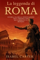 La leggenda di Roma: Storia, Gloria e Innovazioni dell’Impero che Ha Cambiato il Mondo: Le Conquiste, Le Meraviglie Architettoniche E La Vita ... Più Influente Della Storia (Italian Edition) B0FKYT6VCV Book Cover