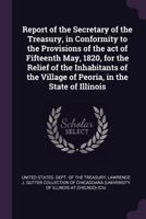Report of the Secretary of the Treasury, in Conformity to the Provisions of the Act of Fifteenth May, 1820, for the Relief of the Inhabitants of the Village of Peoria, in the State of Illinois 1373000120 Book Cover