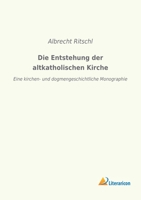 Die Entstehung Der Altkatholischen Kirche: Eine Kirchen- Und Dogmengeschichtliche Monographie 1110278470 Book Cover
