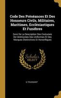 Code Des Pr�s�ances Et Des Honneurs Civils, Militaires, Maritimes, Eccl�siastiques Et Fun�bres: Suivi de la Description Des Costumes de C�r�monies Des Uniformes Et Des Marques Distinctives Et Honorifi 0270828133 Book Cover