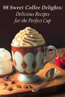 98 Sweet Coffee Delights: Delicious Recipes for the Perfect Cup B0C9S8B3RS Book Cover