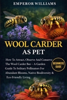 WOOL CARDER BEE: How To Attract, Observe And Conserve The Wool Carder Bee – A Garden Guide To Solitary Pollinators For Abundant Blooms, Native Biodiversity & Eco-Friendly Living B0GYZDGXBC Book Cover
